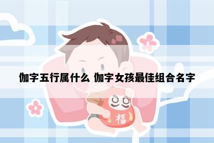 伽字五行属什么 伽字女孩最佳组合名字