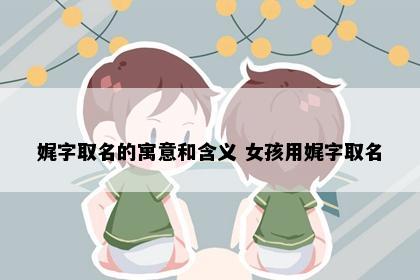 娓字取名的寓意和含义 女孩用娓字取名
