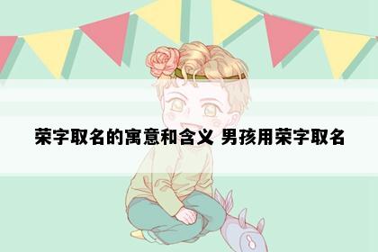 荣字取名的寓意和含义 男孩用荣字取名