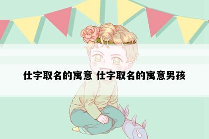 仕字取名的寓意 仕字取名的寓意男孩