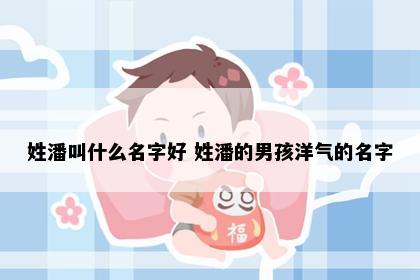 姓潘叫什么名字好 姓潘的男孩洋气的名字
