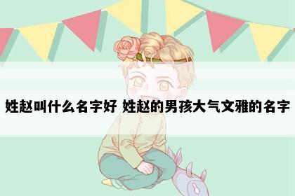 姓赵叫什么名字好 姓赵的男孩大气文雅的名字