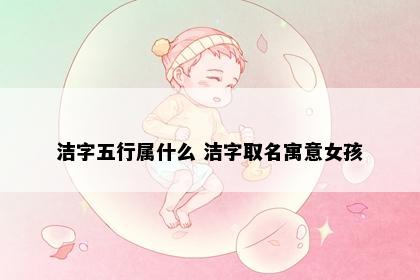 洁字五行属什么 洁字取名寓意女孩