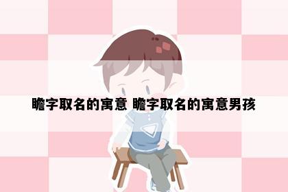 瞻字取名的寓意 瞻字取名的寓意男孩