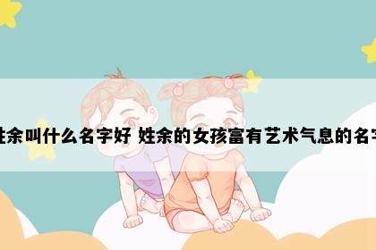 姓余叫什么名字好 姓余的女孩富有艺术气息的名字