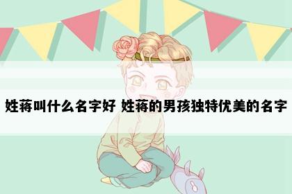 姓蒋叫什么名字好 姓蒋的男孩独特优美的名字