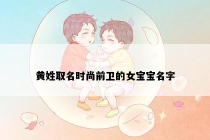 黄姓取名时尚前卫的女宝宝名字