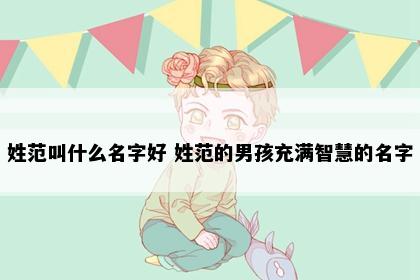 姓范叫什么名字好 姓范的男孩充满智慧的名字