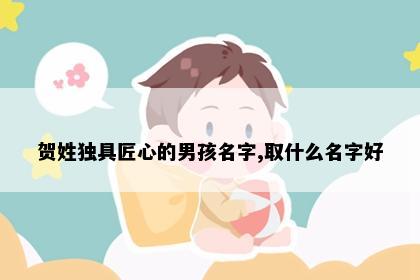 贺姓独具匠心的男孩名字,取什么名字好