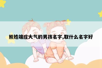 熊姓端庄大气的男孩名字,取什么名字好