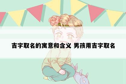 吉字取名的寓意和含义 男孩用吉字取名