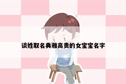 谈姓取名典雅高贵的女宝宝名字