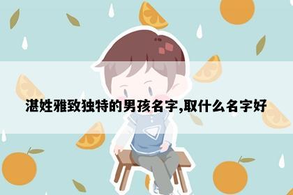 湛姓雅致独特的男孩名字,取什么名字好