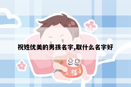祝姓优美的男孩名字,取什么名字好