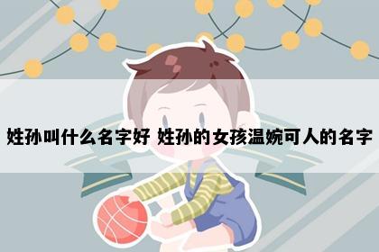 姓孙叫什么名字好 姓孙的女孩温婉可人的名字