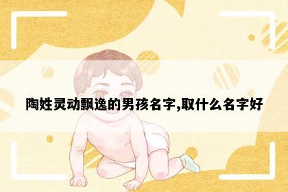 陶姓灵动飘逸的男孩名字,取什么名字好