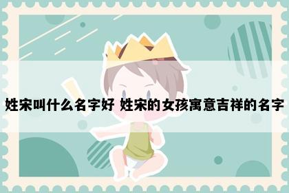 姓宋叫什么名字好 姓宋的女孩寓意吉祥的名字