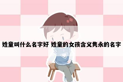 姓童叫什么名字好 姓童的女孩含义隽永的名字