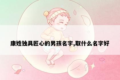 康姓独具匠心的男孩名字,取什么名字好