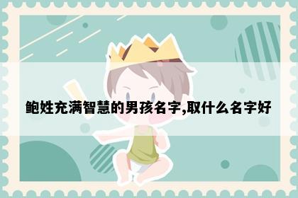 鲍姓充满智慧的男孩名字,取什么名字好