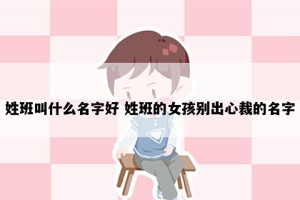 姓班叫什么名字好 姓班的女孩别出心裁的名字
