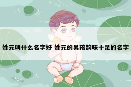 姓元叫什么名字好 姓元的男孩韵味十足的名字