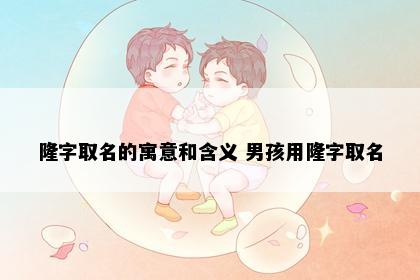 隆字取名的寓意和含义 男孩用隆字取名