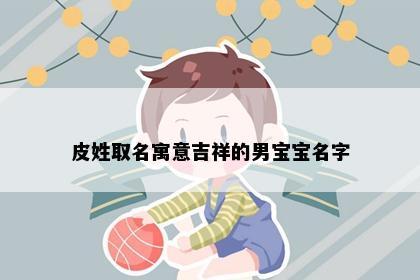 皮姓取名寓意吉祥的男宝宝名字