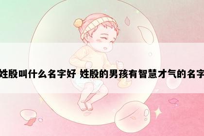 姓殷叫什么名字好 姓殷的男孩有智慧才气的名字