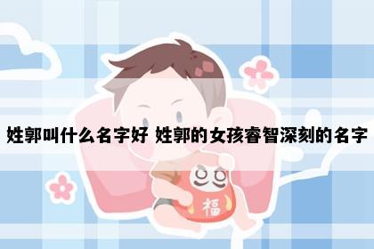 姓郭叫什么名字好 姓郭的女孩睿智深刻的名字