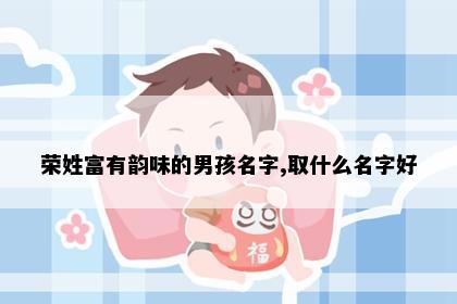 荣姓富有韵味的男孩名字,取什么名字好