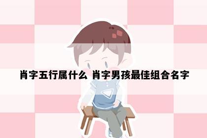 肖字五行属什么 肖字男孩最佳组合名字