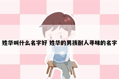 姓华叫什么名字好 姓华的男孩耐人寻味的名字
