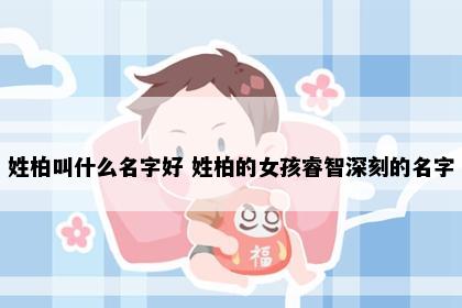 姓柏叫什么名字好 姓柏的女孩睿智深刻的名字