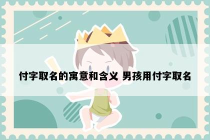 付字取名的寓意和含义 男孩用付字取名