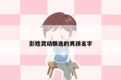 彭姓灵动飘逸的男孩名字