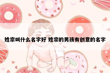 姓宗叫什么名字好 姓宗的男孩有创意的名字