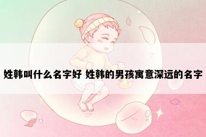 姓韩叫什么名字好 姓韩的男孩寓意深远的名字