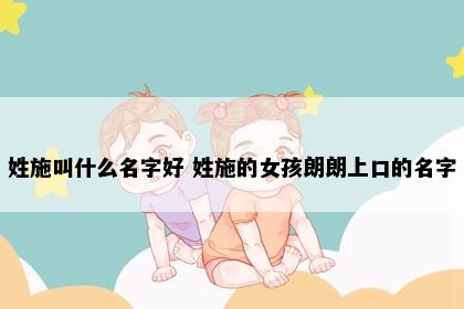 姓施叫什么名字好 姓施的女孩朗朗上口的名字