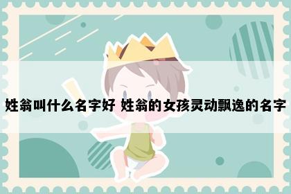 姓翁叫什么名字好 姓翁的女孩灵动飘逸的名字