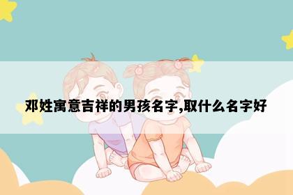 邓姓寓意吉祥的男孩名字,取什么名字好