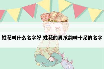 姓花叫什么名字好 姓花的男孩韵味十足的名字