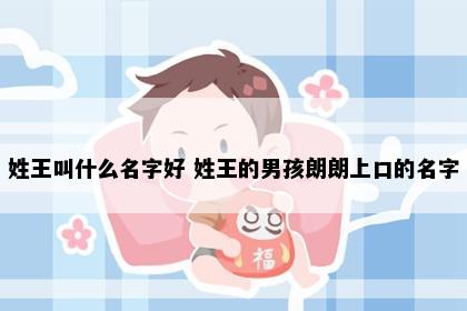 姓王叫什么名字好 姓王的男孩朗朗上口的名字