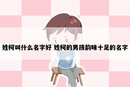 姓柯叫什么名字好 姓柯的男孩韵味十足的名字