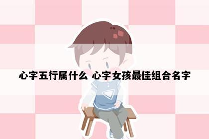 心字五行属什么 心字女孩最佳组合名字