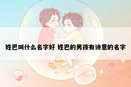 姓巴叫什么名字好 姓巴的男孩有诗意的名字