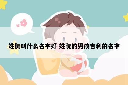 姓阮叫什么名字好 姓阮的男孩吉利的名字