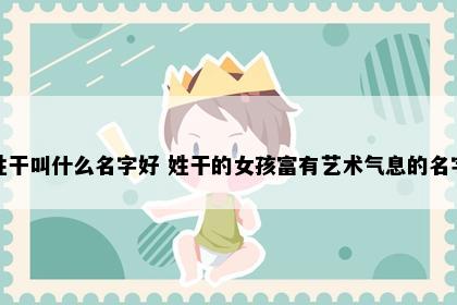 姓干叫什么名字好 姓干的女孩富有艺术气息的名字