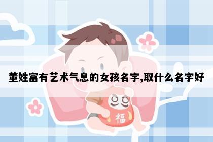 董姓富有艺术气息的女孩名字,取什么名字好