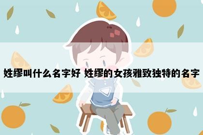 姓缪叫什么名字好 姓缪的女孩雅致独特的名字